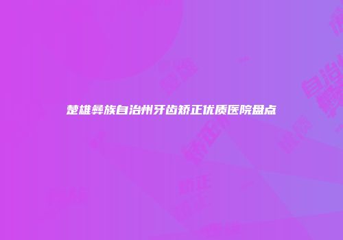 楚雄彝族自治州牙齿矫正优质医院盘点