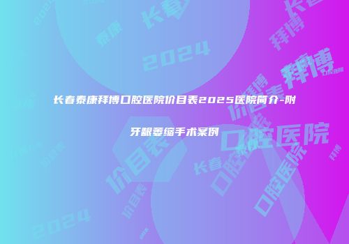 长春泰康拜博口腔医院价目表2025医院简介-附牙龈萎缩手术案例