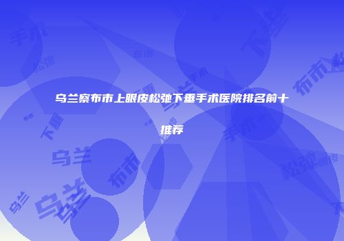 乌兰察布市上眼皮松弛下垂手术医院排名前十推荐