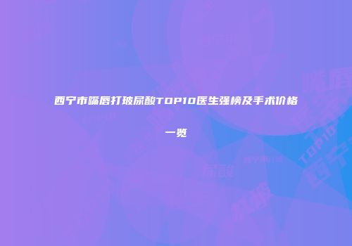西宁市嘴唇打玻尿酸TOP10医生强榜及手术价格一览