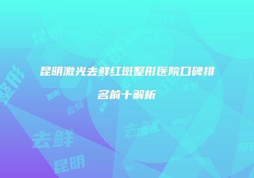 昆明激光去鲜红斑整形医院口碑排名前十解析