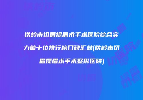 铁岭市切眉提眉术手术医院综合实力前十位排行榜口碑汇总(铁岭市切眉提眉术手术整形医院)