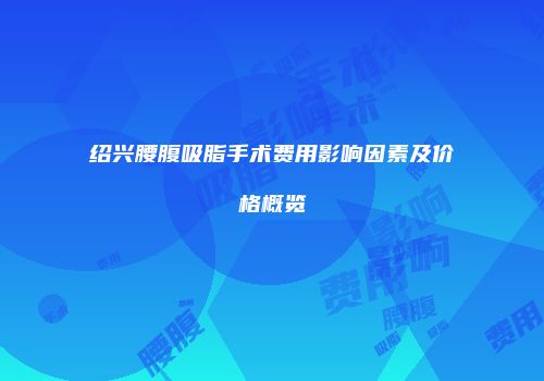 绍兴腰腹吸脂手术费用影响因素及价格概览