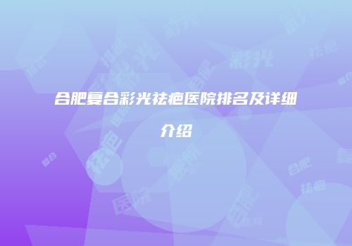 合肥复合彩光祛疤医院排名及详细介绍
