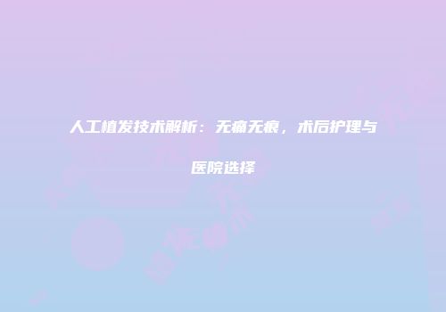 人工植发技术解析：无痛无痕，术后护理与医院选择