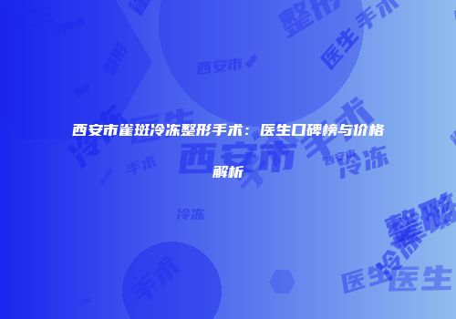 西安市雀斑冷冻整形手术：医生口碑榜与价格解析