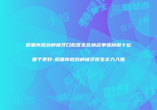 鹤壁市微创种植牙口腔医生在榜名单强榜前十位哪个更好-鹤壁市微创种植牙医生实力入围