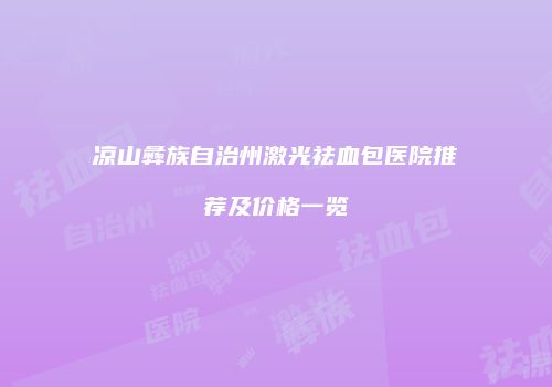 凉山彝族自治州激光祛血包医院推荐及价格一览