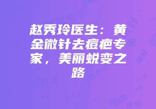 赵秀玲医生：黄金微针去痘疤专家，美丽蜕变之路