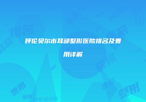 呼伦贝尔市耳部整形医院排名及费用详解