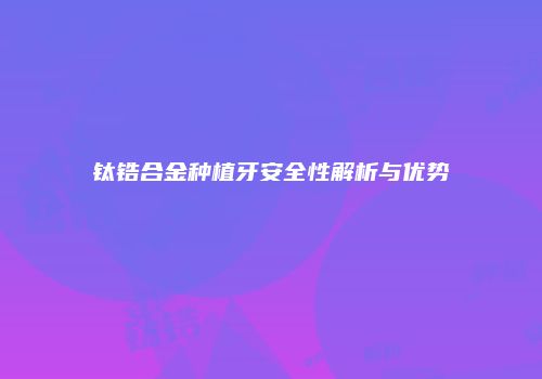 钛锆合金种植牙安全性解析与优势