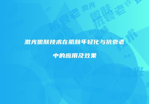 激光嫩肤技术在肌肤年轻化与抗衰老中的应用及效果
