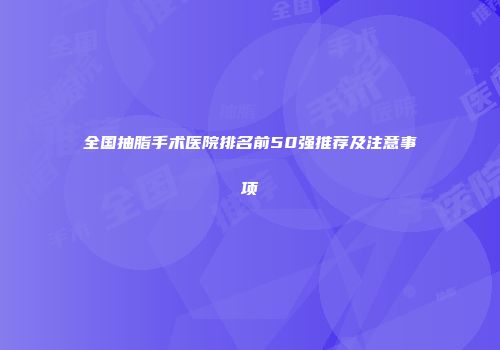全国抽脂手术医院排名前50强推荐及注意事项