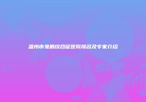 温州市兔唇综合征医院排名及专家介绍