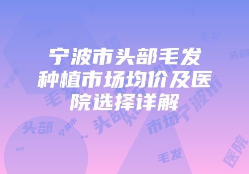 宁波市头部毛发种植市场均价及医院选择详解