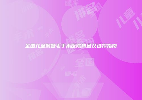 全国儿童倒睫毛手术医院排名及选择指南
