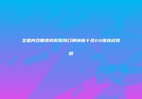 全国内双眼皮成形医院口碑榜前十及20强排名揭晓