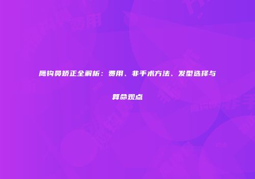 鹰钩鼻矫正全解析：费用、非手术方法、发型选择与算命观点