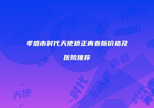 孝感市时代天使矫正青春版价格及医院推荐