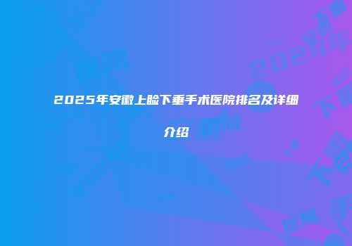 2025年安徽上睑下垂手术医院排名及详细介绍