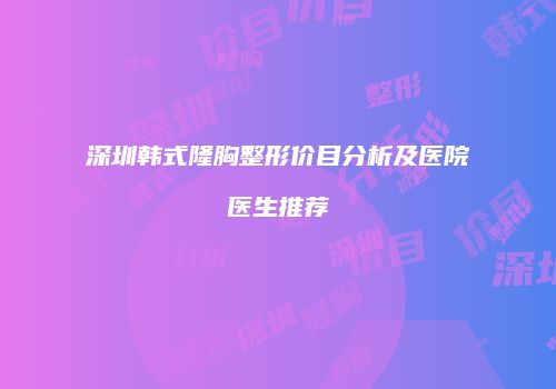 深圳韩式隆胸整形价目分析及医院医生推荐