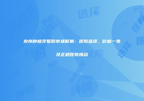泉州种植牙整形市场繁荣：医院选择、价格一览及正规医院排名