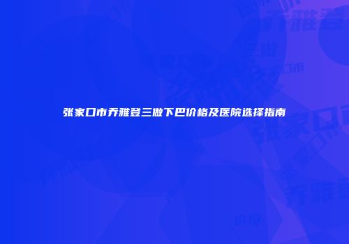 张家口市乔雅登三做下巴价格及医院选择指南