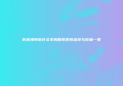 防城港市贴针灸丰胸整形医院选择与价格一览