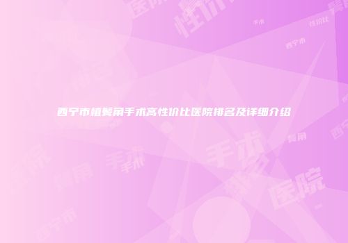 西宁市植鬓角手术高性价比医院排名及详细介绍