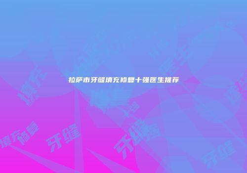 拉萨市牙缝填充修复十强医生推荐