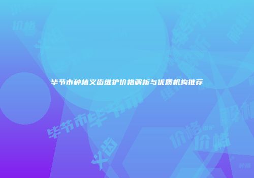 毕节市种植义齿维护价格解析与优质机构推荐