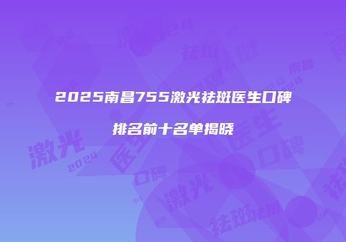 2025南昌755激光祛斑医生口碑排名前十名单揭晓