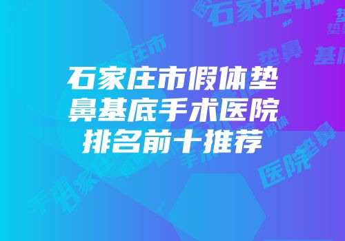 石家庄市假体垫鼻基底手术医院排名前十推荐