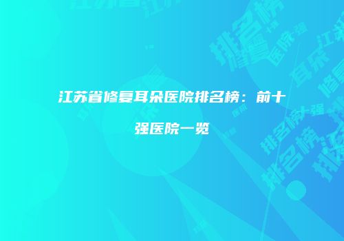 江苏省修复耳朵医院排名榜：前十强医院一览