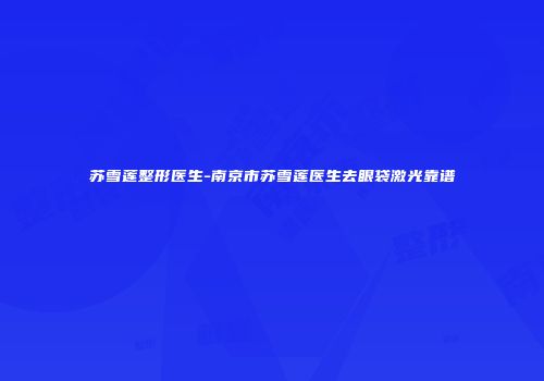 苏雪莲整形医生-南京市苏雪莲医生去眼袋激光靠谱