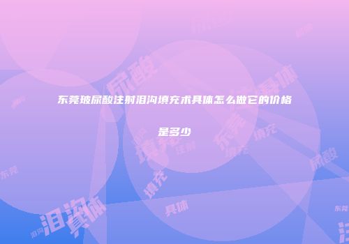 东莞玻尿酸注射泪沟填充术具体怎么做它的价格是多少