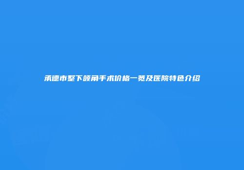 承德市整下颌角手术价格一览及医院特色介绍