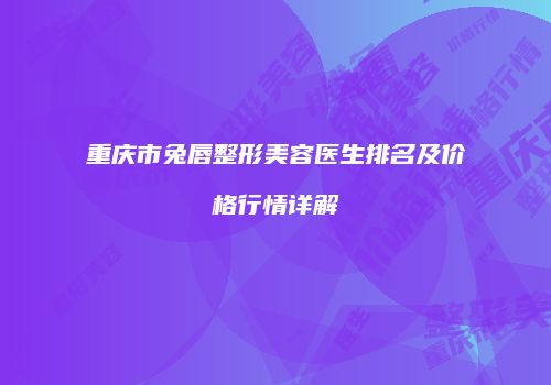 重庆市兔唇整形美容医生排名及价格行情详解