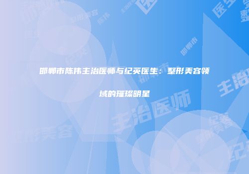 邯郸市陈伟主治医师与纪英医生：整形美容领域的璀璨明星