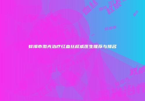 蚌埠市激光治疗红血丝权威医生推荐与排名