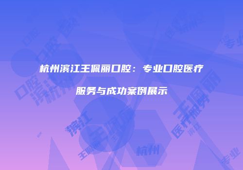 杭州滨江王佩丽口腔：专业口腔医疗服务与成功案例展示