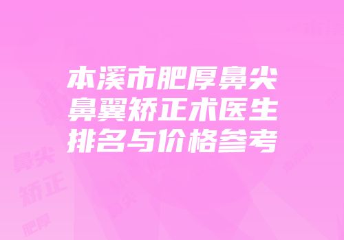 本溪市肥厚鼻尖鼻翼矫正术医生排名与价格参考