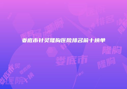 娄底市针炙隆胸医院排名前十榜单