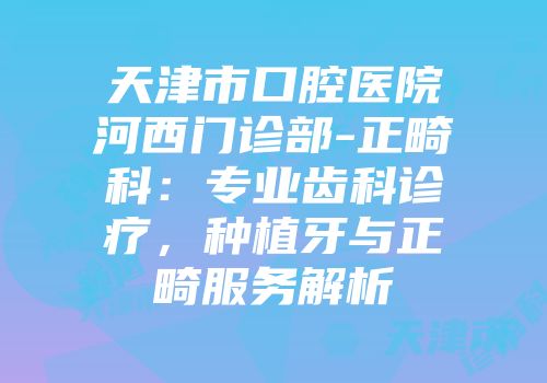 天津市口腔医院河西门诊部-正畸科：专业齿科诊疗，种植牙与正畸服务解析