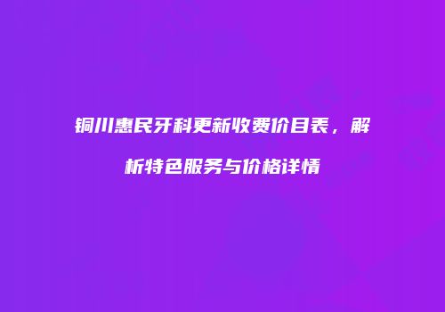 铜川惠民牙科更新收费价目表，解析特色服务与价格详情