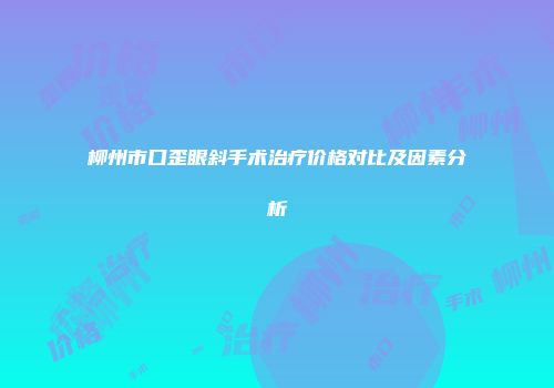 柳州市口歪眼斜手术治疗价格对比及因素分析