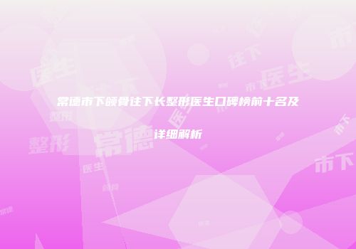 常德市下颌骨往下长整形医生口碑榜前十名及详细解析