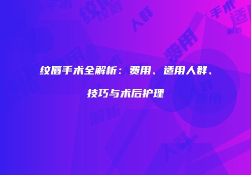 纹唇手术全解析：费用、适用人群、技巧与术后护理