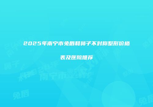 2025年南宁市兔唇和鼻子不对称整形价格表及医院推荐