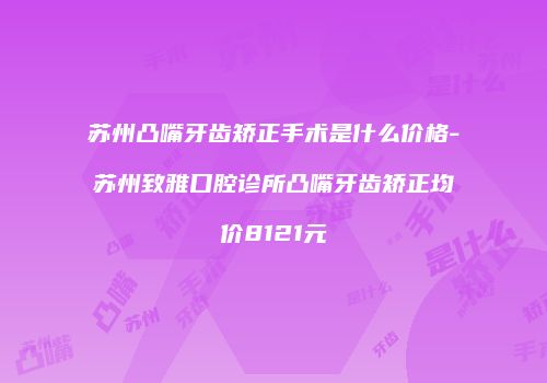 苏州凸嘴牙齿矫正手术是什么价格-苏州致雅口腔诊所凸嘴牙齿矫正均价8121元